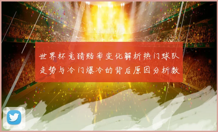 世界杯竞猜赔率变化解析热门球队走势与冷门爆冷的背后原因分析数据研判