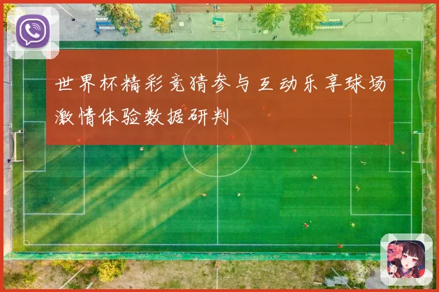 世界杯精彩竞猜参与互动乐享球场激情体验数据研判