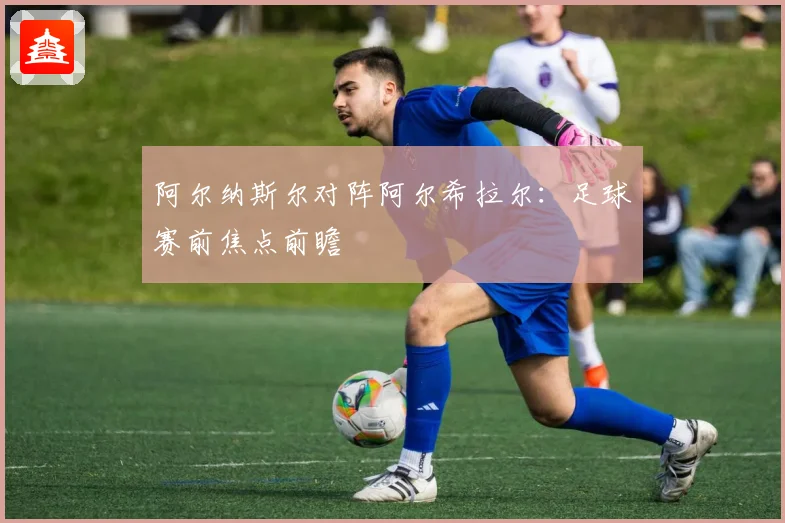 阿尔纳斯尔对阵阿尔希拉尔：足球赛前焦点前瞻