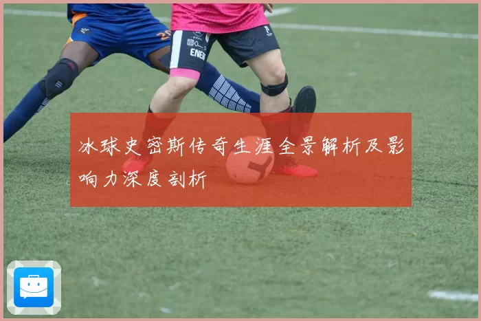 冰球史密斯传奇生涯全景解析及影响力深度剖析