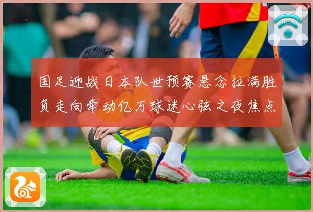 国足迎战日本队世预赛悬念拉满胜负走向牵动亿万球迷心弦之夜焦点