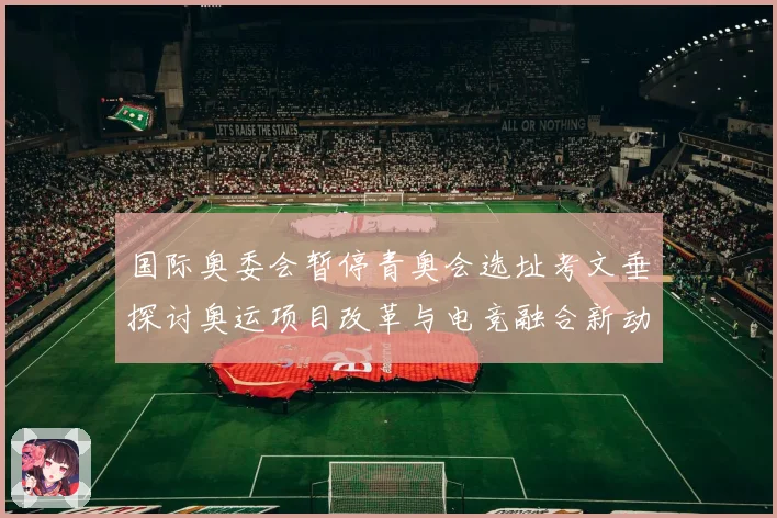 国际奥委会暂停青奥会选址考文垂探讨奥运项目改革与电竞融合新动专题观察