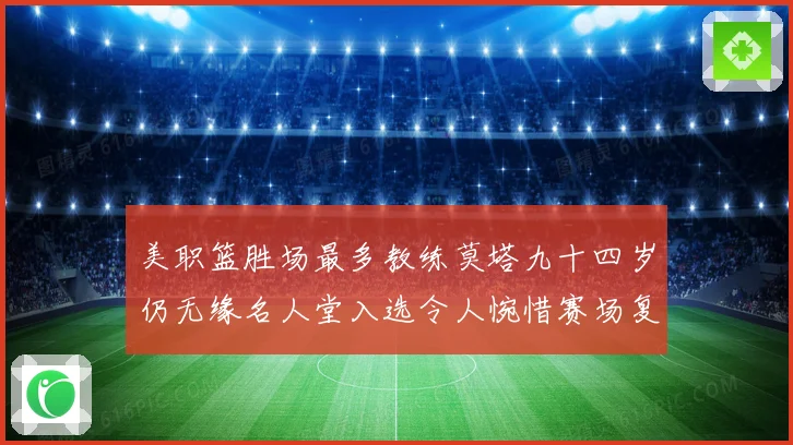 美职篮胜场最多教练莫塔九十四岁仍无缘名人堂入选令人惋惜赛场复盘