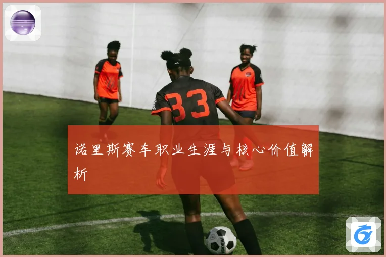 诺里斯赛车职业生涯与核心价值解析