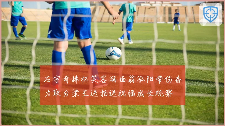 石宇奇捧杯笑容满面翁泓阳带伤奋力取分梁王送拍送祝福成长观察