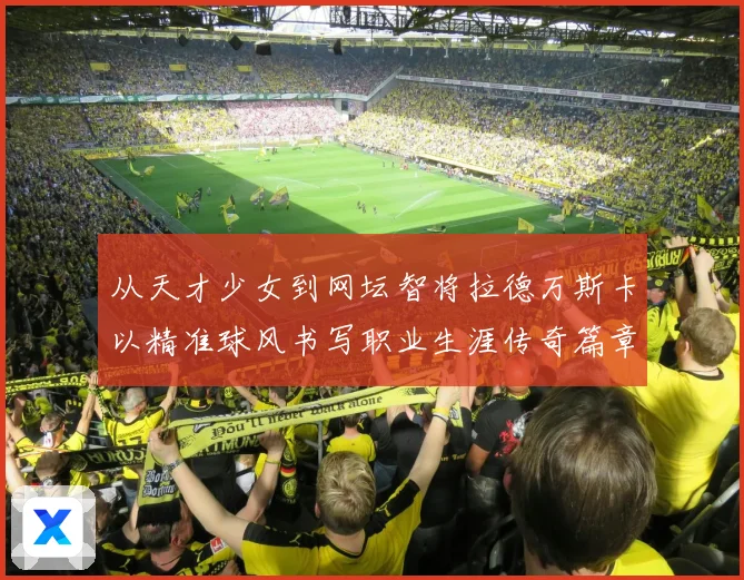从天才少女到网坛智将拉德万斯卡以精准球风书写职业生涯传奇篇章解析