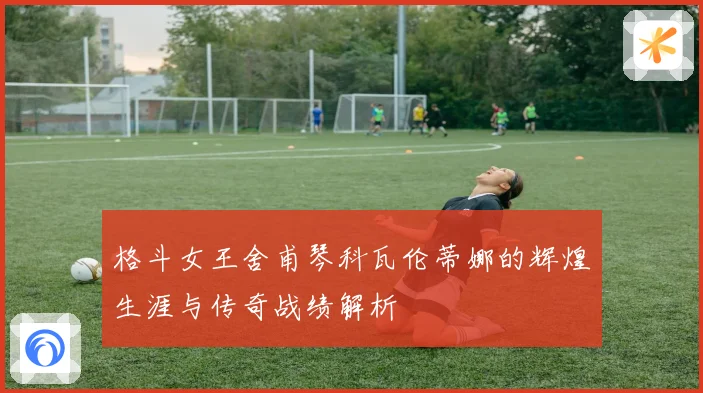 格斗女王舍甫琴科瓦伦蒂娜的辉煌生涯与传奇战绩解析