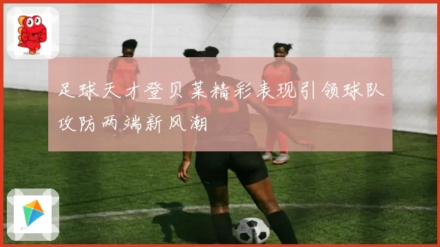 足球天才登贝莱精彩表现引领球队攻防两端新风潮