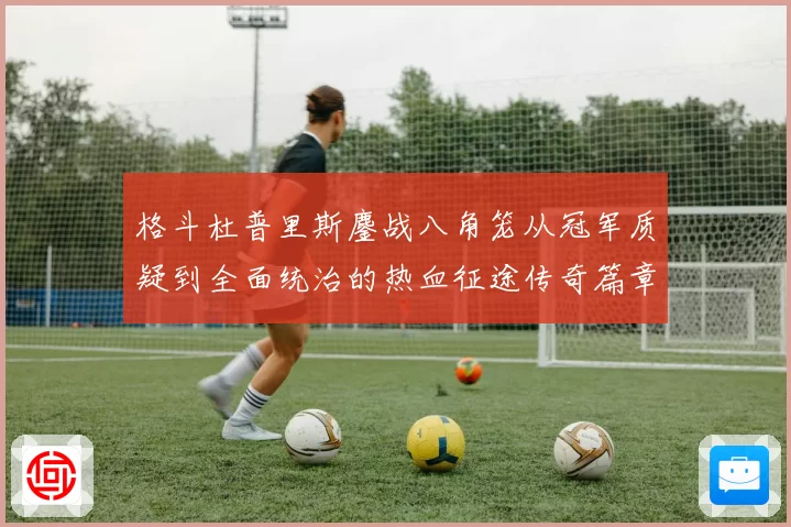 格斗杜普里斯鏖战八角笼从冠军质疑到全面统治的热血征途传奇篇章