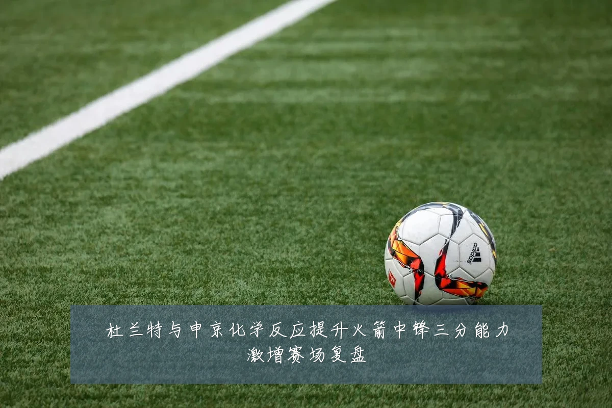 杜兰特与申京化学反应提升火箭中锋三分能力激增赛场复盘