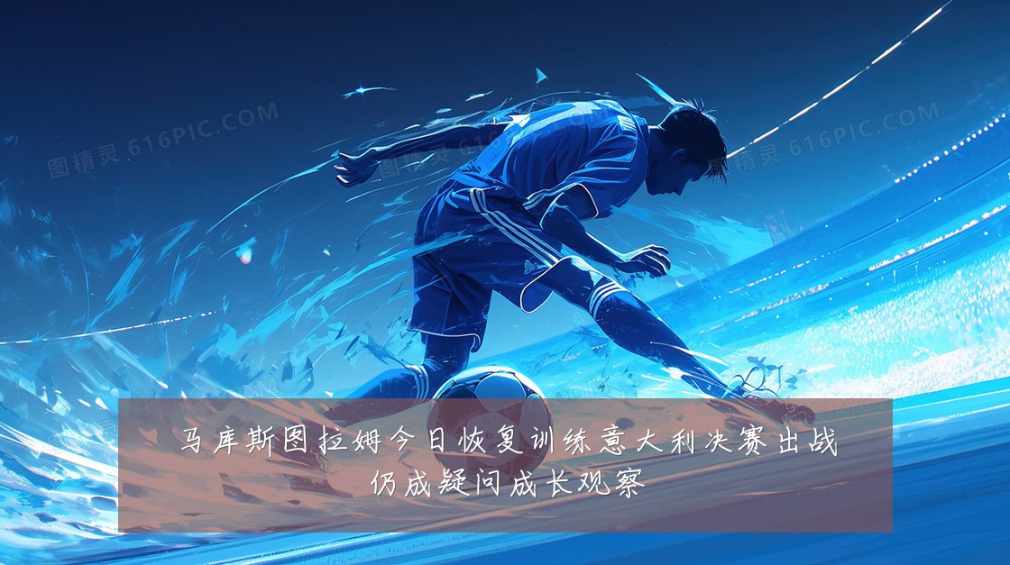 马库斯图拉姆今日恢复训练意大利决赛出战仍成疑问成长观察