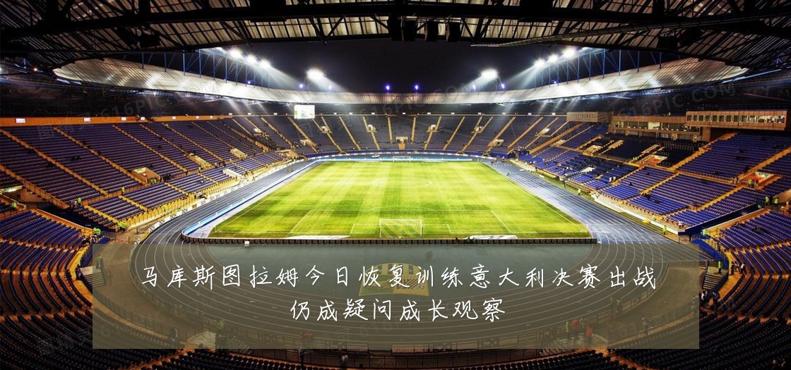 马库斯图拉姆今日恢复训练意大利决赛出战仍成疑问成长观察