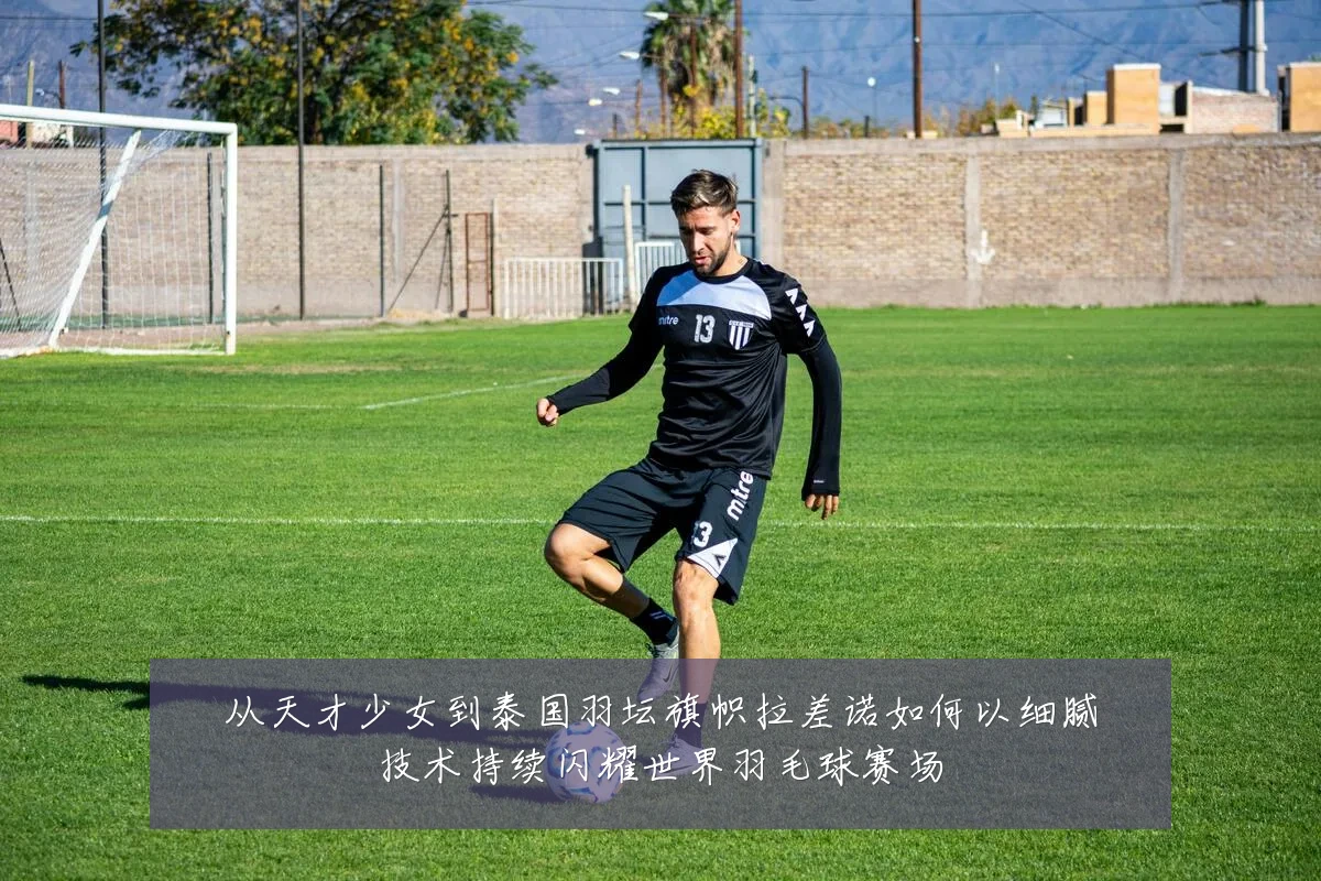 从天才少女到泰国羽坛旗帜拉差诺如何以细腻技术持续闪耀世界羽毛球赛场