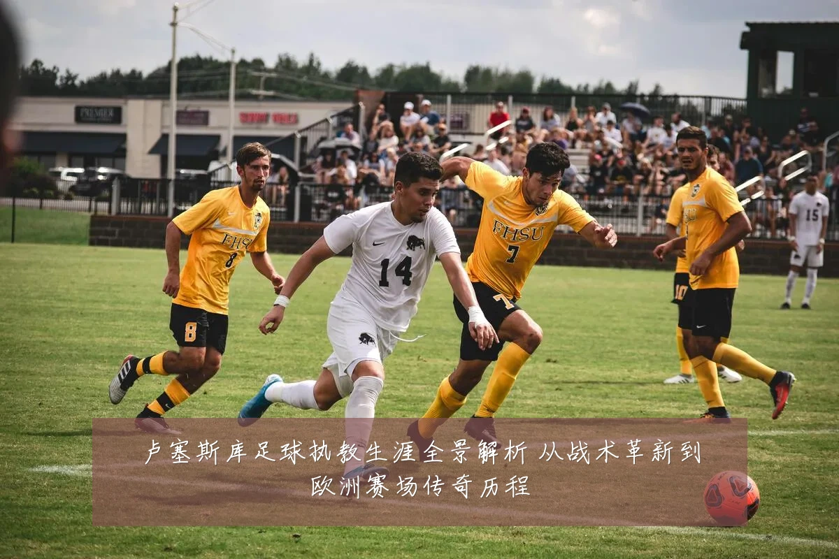 卢塞斯库足球执教生涯全景解析 从战术革新到欧洲赛场传奇历程