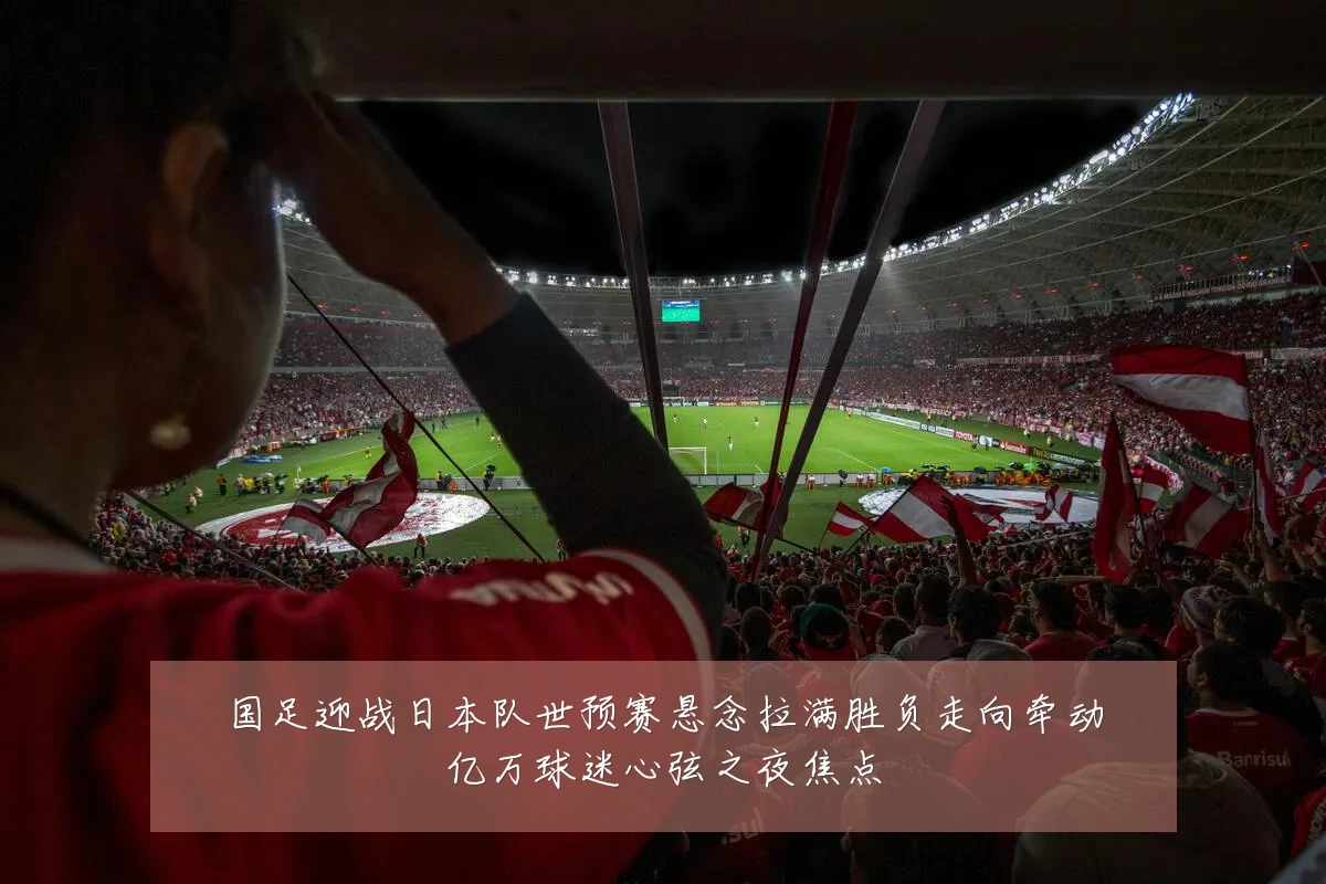 国足迎战日本队世预赛悬念拉满胜负走向牵动亿万球迷心弦之夜焦点