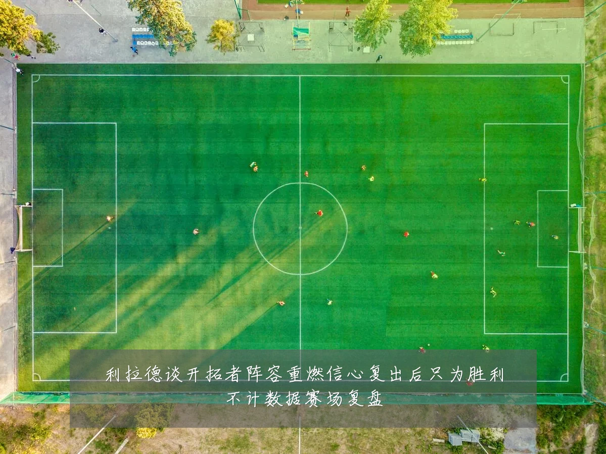 利拉德谈开拓者阵容重燃信心复出后只为胜利不计数据赛场复盘