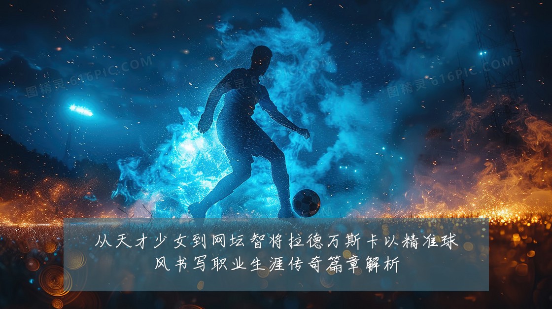 从天才少女到网坛智将拉德万斯卡以精准球风书写职业生涯传奇篇章解析